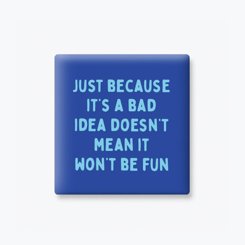 A square blue pinback button or sticker with rounded corners, featuring the text 'JUST BECAUSE IT'S A BAD IDEA DOESN'T MEAN IT WON'T BE FUN' in light blue lettering, shown on a light gray background.